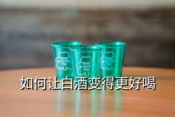 如何讓白酒變得更好喝