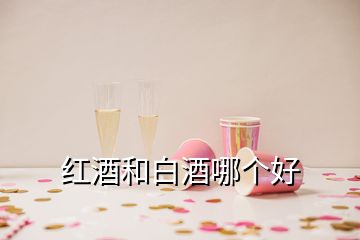 紅酒和白酒哪個(gè)好