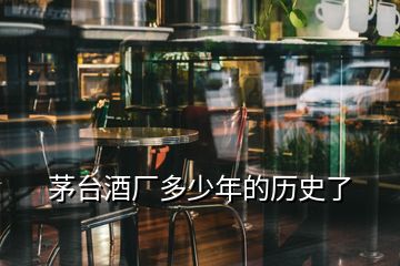 茅臺(tái)酒廠多少年的歷史了