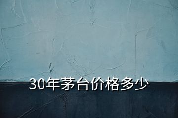 30年茅臺(tái)價(jià)格多少