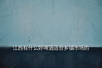 江西有什么好啤酒適合鄉(xiāng)鎮(zhèn)市場的