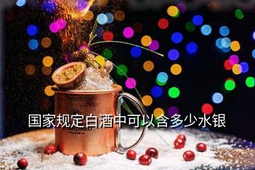 國(guó)家規(guī)定白酒中可以含多少水銀