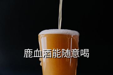 鹿血酒能隨意喝