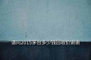 請問2015茅臺(tái)多少錢回收價(jià)謝謝