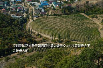 深圳愛國路的新王朝酒店招聘人要先交300塊管理費(fèi)會不會是騙人的