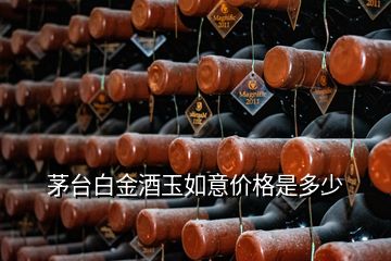 茅臺白金酒玉如意價格是多少