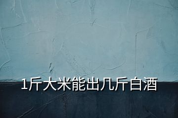 1斤大米能出幾斤白酒