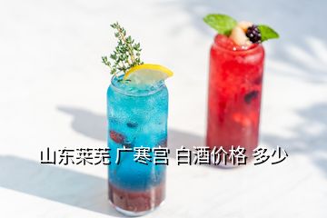 山東萊蕪 廣寒宮 白酒價(jià)格 多少