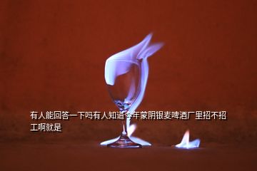 有人能回答一下嗎有人知道今年蒙陰銀麥啤酒廠里招不招工啊就是