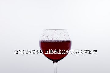 請(qǐng)問(wèn)這酒多少錢 五糧液出品的龍晶玉液35度