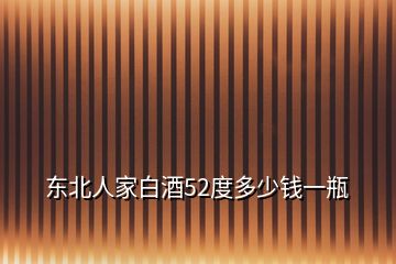 東北人家白酒52度多少錢一瓶