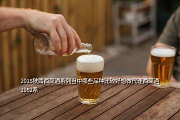 2015陜西西鳳酒系列當中哪些品種比較好想做代理西鳳酒1952系