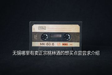 無錫哪里有賣正宗桃林酒的想買點嘗嘗求介紹