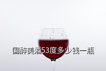 國醉美酒53度多少錢一瓶