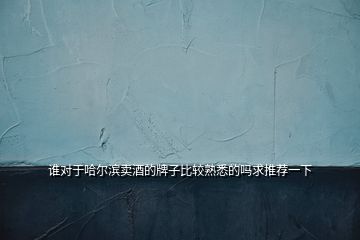 誰對(duì)于哈爾濱賣酒的牌子比較熟悉的嗎求推薦一下