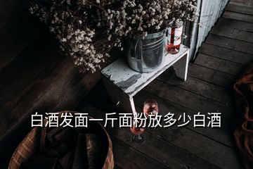 白酒發(fā)面一斤面粉放多少白酒