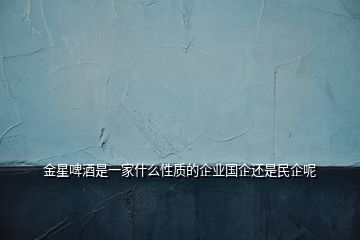 金星啤酒是一家什么性質(zhì)的企業(yè)國(guó)企還是民企呢