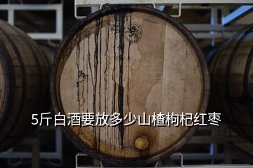 5斤白酒要放多少山楂枸杞紅棗