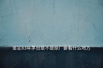 鑒定83年茅臺(tái)是不是原廠要看什么地方