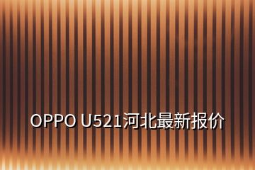 OPPO U521河北最新報(bào)價(jià)