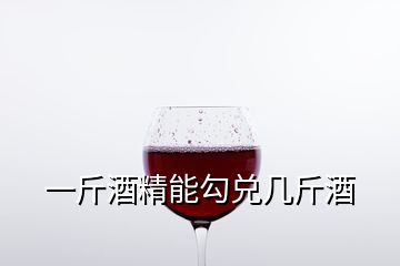 一斤酒精能勾兌幾斤酒