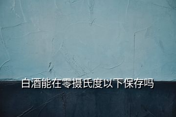 白酒能在零攝氏度以下保存嗎