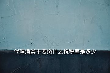 代理酒類主要繳什么稅稅率是多少