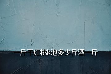 一斤干紅桃k泡多少斤酒一斤