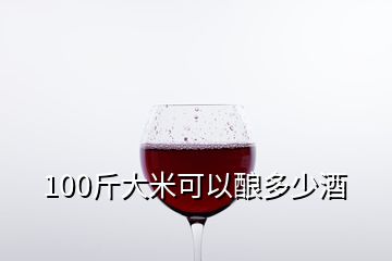 100斤大米可以釀多少酒