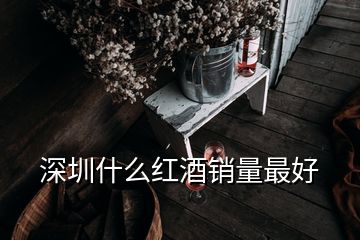 深圳什么紅酒銷量最好