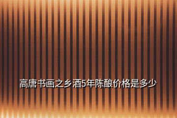 高唐書(shū)畫(huà)之鄉(xiāng)酒5年陳釀價(jià)格是多少