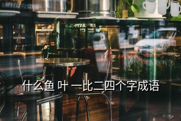 什么魚 葉 一比二四個(gè)字成語