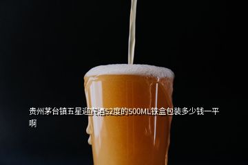 貴州茅臺鎮(zhèn)五星迎賓酒52度的500ML鐵盒包裝多少錢一平啊