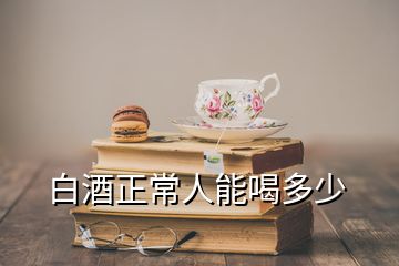 白酒正常人能喝多少