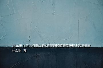 2010年11月30日至12月6日醫(yī)藥股釀酒股持續(xù)大跌原因是什么啊  搜