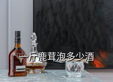 一斤鹿茸泡多少酒