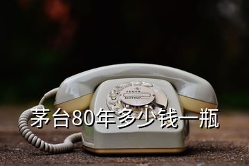 茅臺(tái)80年多少錢(qián)一瓶