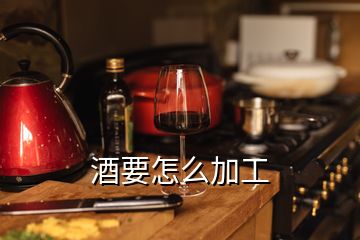 酒要怎么加工