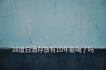 38度白酒存放有10年能喝了嗎