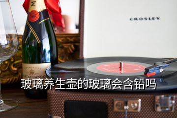 玻璃養(yǎng)生壺的玻璃會(huì)含鉛嗎