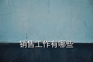 銷(xiāo)售工作有哪些