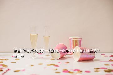 茅臺(tái)國(guó)色天香46度的一款酒盒子正中寫的十五年陳釀這個(gè)就賣多