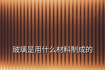 玻璃是用什么材料制成的