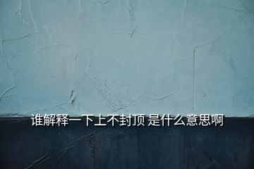 誰(shuí)解釋一下上不封頂 是什么意思啊