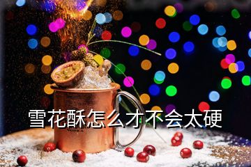 雪花酥怎么才不會太硬