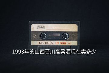 1993年的山西晉川高梁酒現(xiàn)在賣(mài)多少