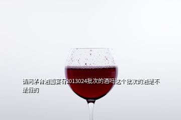 請問茅臺酒國宴有2013024批次的酒嗎這個批次的酒是不是假的