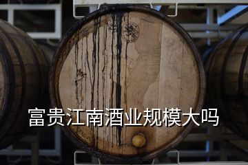 富貴江南酒業(yè)規(guī)模大嗎