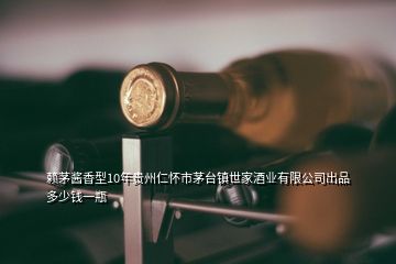 賴茅醬香型10年貴州仁懷市茅臺鎮(zhèn)世家酒業(yè)有限公司出品多少錢一瓶