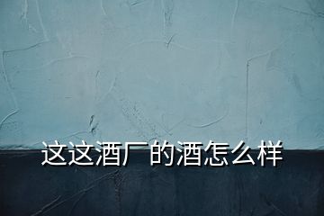 這這酒廠的酒怎么樣